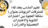 تعليم المذنب يعقد لقاء للمشرفات التربويات بعنوان ( مشكلة الفجوة بين اختبارات الثانوية والاختبارات التحصيلية والقدرات )