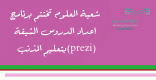 شعبة العلوم  تختتم  برنامج إعداد الدروس الشيقة   (prezi) بتعليم المذنب